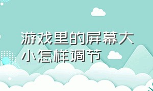 游戏里的屏幕大小怎样调节