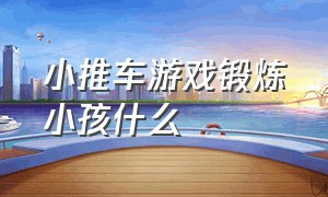 小推车游戏锻炼小孩什么