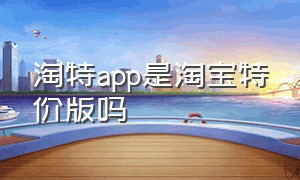 淘特app是淘宝特价版吗