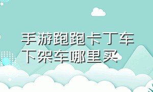 手游跑跑卡丁车下架车哪里买