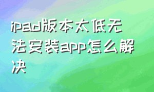 ipad版本太低无法安装app怎么解决