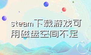 steam下载游戏可用磁盘空间不足