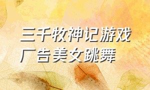 三千牧神记游戏广告美女跳舞