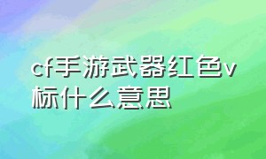 cf手游武器红色v标什么意思（cf手游背包武器上的数字代表什么）