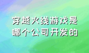 穿越火线游戏是哪个公司开发的（穿越火线是哪家公司旗下的游戏）