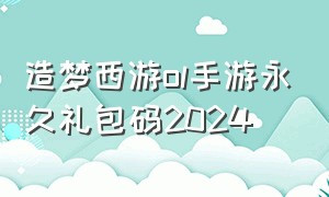 造梦西游ol手游永久礼包码2024（造梦西游ol手游永久礼包码2024最新）
