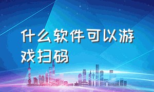 什么软件可以游戏扫码（什么软件可以游戏扫码登录微信）