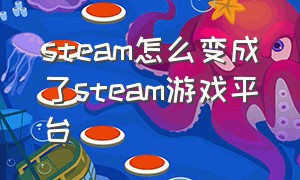 steam怎么变成了steam游戏平台（steam游戏中心与steam是一回事吗）
