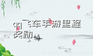 qq飞车手游里程奖励（qq飞车手游里程奖励怎么获得）