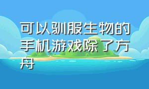 可以驯服生物的手机游戏除了方舟