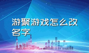 游聚游戏怎么改名字