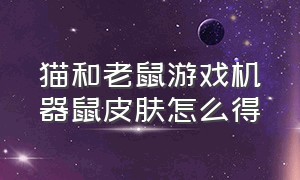 猫和老鼠游戏机器鼠皮肤怎么得