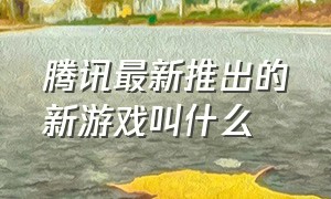 腾讯最新推出的新游戏叫什么