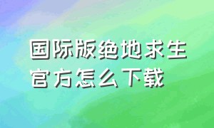 国际版绝地求生官方怎么下载（国际版绝地求生官方怎么下载的）