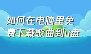 如何在电脑里免费下载歌曲到u盘