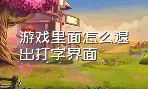 游戏里面怎么退出打字界面（游戏界面怎么一打字就切出去）