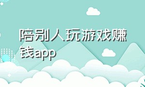 陪别人玩游戏赚钱app（陪别人玩游戏赚钱的软件）