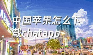中国苹果怎么下载chatapp