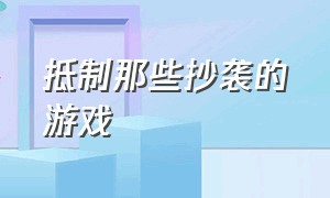 抵制那些抄袭的游戏（那些抄袭比原版还火的游戏）