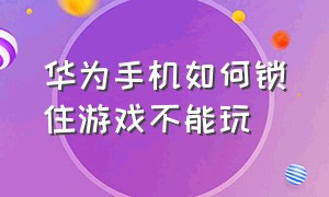 华为手机如何锁住游戏不能玩（华为手机如何锁住游戏不能玩了）