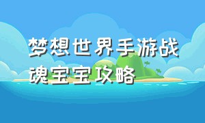 梦想世界手游战魂宝宝攻略（梦想世界手游宝宝成长攻略）