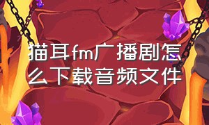 猫耳fm广播剧怎么下载音频文件