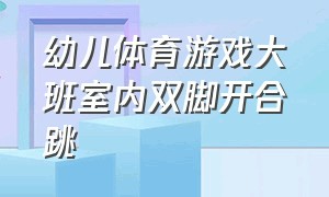 幼儿体育游戏大班室内双脚开合跳