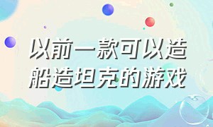 以前一款可以造船造坦克的游戏