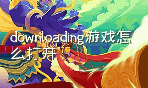 downloading游戏怎么打开