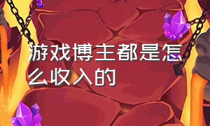 游戏博主都是怎么收入的（游戏博主靠什么挣钱）