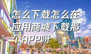 怎么下载怎么在应用商城下载那个APP呀