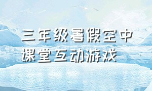 三年级暑假空中课堂互动游戏（三年级课前三分钟互动游戏）