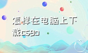 怎样在电脑上下载csgo