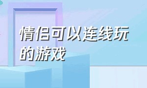 情侣可以连线玩的游戏（情侣适合远程连线玩的游戏）