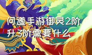 问道手游御灵2阶升3阶需要什么