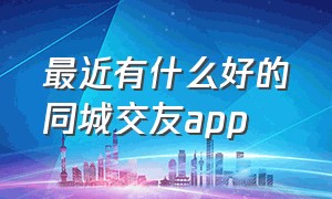 最近有什么好的同城交友app