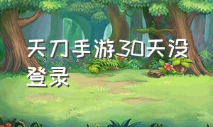 天刀手游30天没登录（天刀手游30天没登录会怎样）