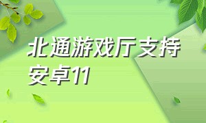 北通游戏厅支持安卓11（北通游戏厅官网下载最新版本）