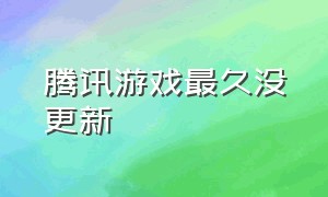 腾讯游戏最久没更新（腾讯游戏为什么老是更新啊）