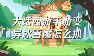 大话西游手游变异冰雪魔怎么抓