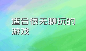 适合很无聊玩的游戏（适合一个人在家无聊玩的游戏）