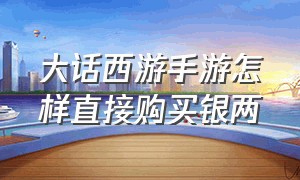 大话西游手游怎样直接购买银两（大话西游手游银子太多怎么卖）