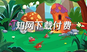 知网下载付费（知网下载东西收费么）