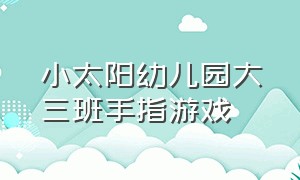 小太阳幼儿园大三班手指游戏