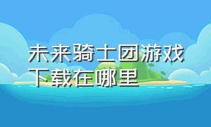 未来骑士团游戏下载在哪里