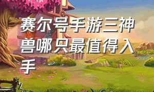 赛尔号手游三神兽哪只最值得入手