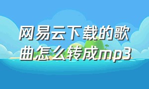 网易云下载的歌曲怎么转成mp3