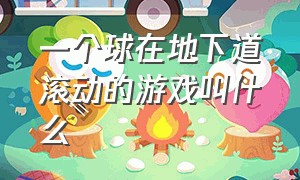 一个球在地下道滚动的游戏叫什么（在地上滚动的球为什么停下来）