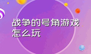 战争的号角游戏怎么玩（战争号角游戏手机版怎么下载）