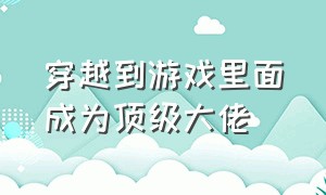 穿越到游戏里面成为顶级大佬